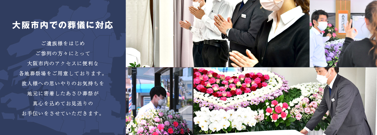大阪市内での葬儀に対応　ご遺族様をはじめご参列の方々にとって大阪市内のアクセスに便利な各地葬場をご用意しております。故人様への思いやりのお気持ちを地元に密着したあさひ葬祭が真心を込めてお見送りのお手伝いをさせていただきます。